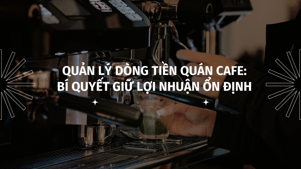 Quản lý dòng tiền quán cafe: Bí quyết giữ lợi nhuận ổn định